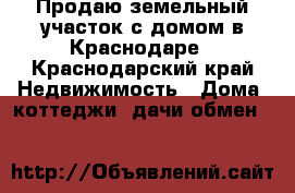 Продаю земельный участок с домом в Краснодаре - Краснодарский край Недвижимость » Дома, коттеджи, дачи обмен   